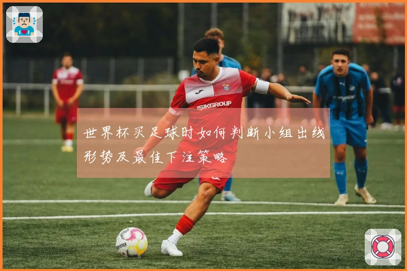 世界杯买足球时如何判断小组出线形势及最佳下注策略