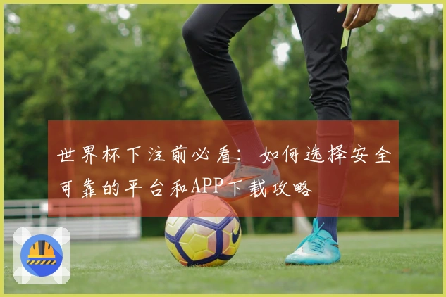世界杯下注前必看：如何选择安全可靠的平台和APP下载攻略