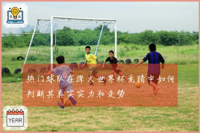 热门球队在烽火世界杯竞猜中如何判断其真实实力和走势