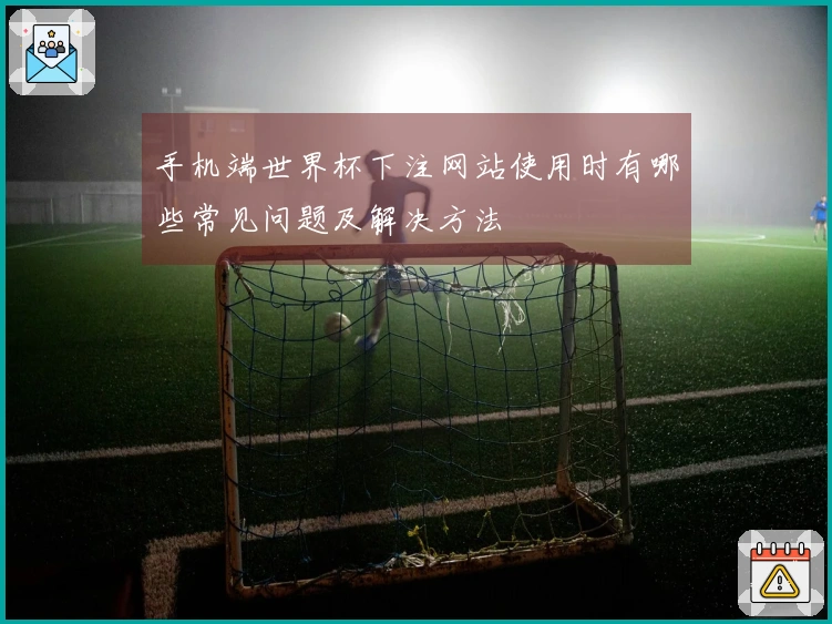 手机端世界杯下注网站使用时有哪些常见问题及解决方法