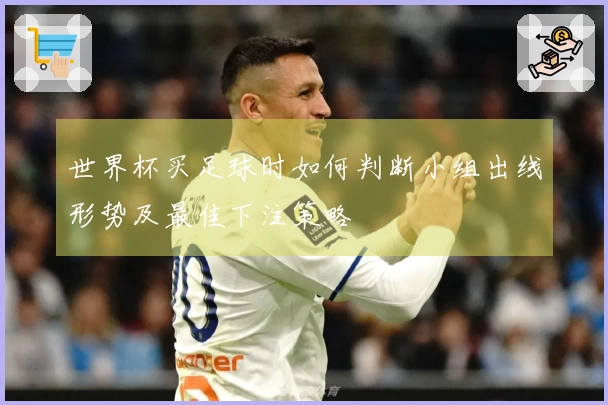 世界杯买足球时如何判断小组出线形势及最佳下注策略