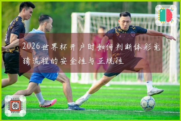 2026世界杯开户时如何判断体彩竞猜流程的安全性与正规性
