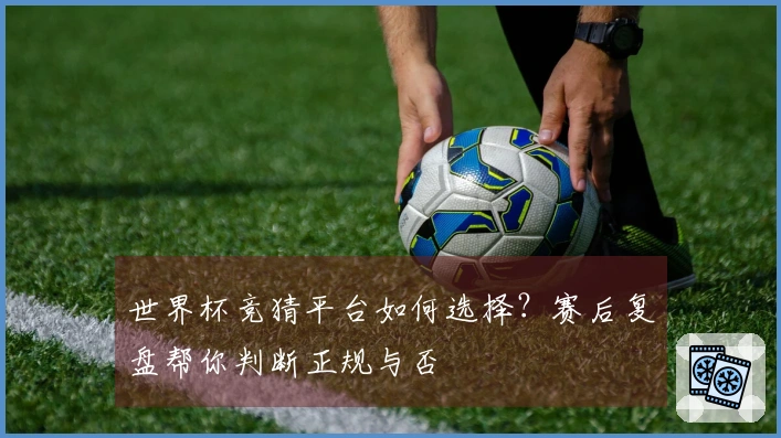 世界杯竞猜平台如何选择？赛后复盘帮你判断正规与否
