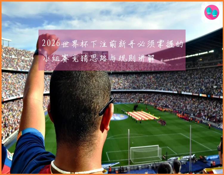 2026世界杯下注前新手必须掌握的小组赛竞猜思路与规则讲解